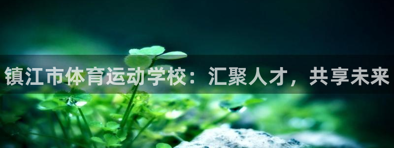 oety欧亿体育官网下载联系电话：镇江市体育运动学校：汇聚人