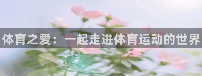 oety欧亿体育官网下载招商：体育之爱：一起走进体育运动的世