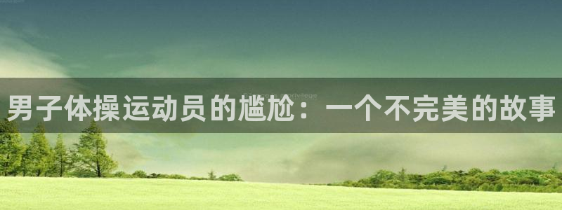 oety欧亿体育官网下载招商电话是多少：男子体操运动员的尴尬