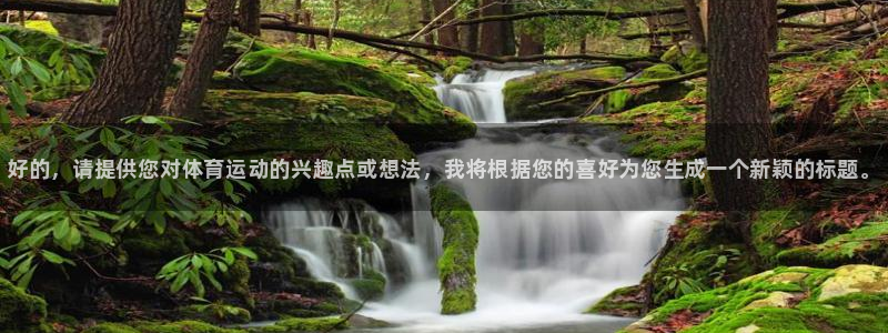 oety欧亿体育官网下载平台：好的，请提供您对体育运