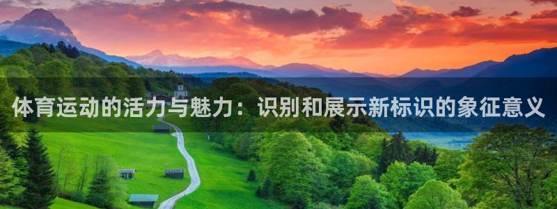 欧亿体育官方正版app集团简介：体育运动的活力与魅力：识别和